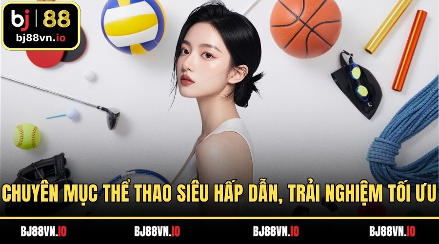 Chuyên mục Thể thao siêu hấp dẫn, trải nghiệm tối ưu