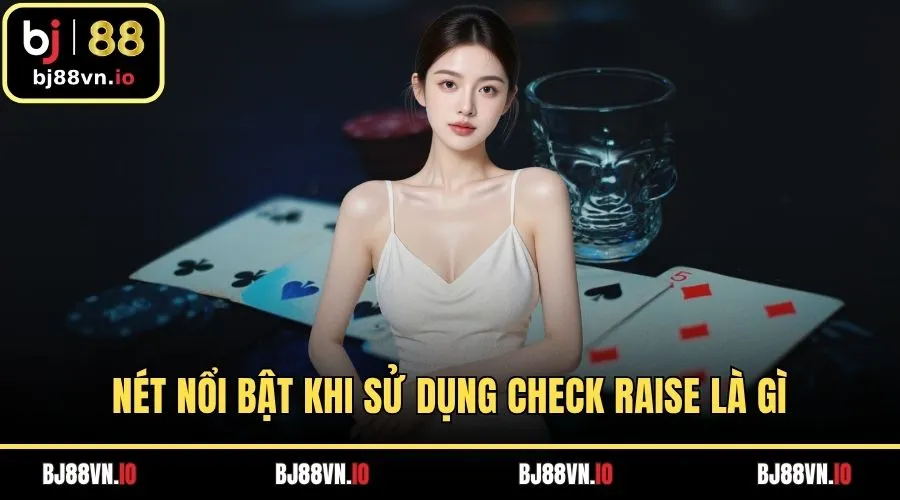 Nét nổi bật khi sử dụng check raise là gì